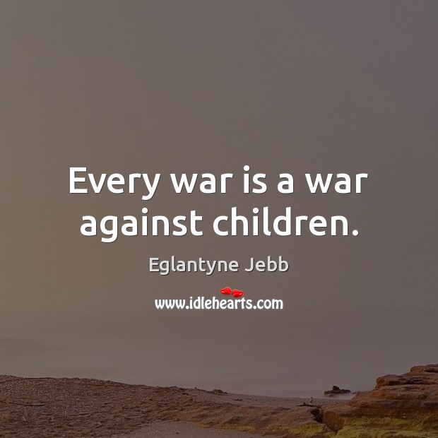 Every war is a war against children. Eglantyne Jebb Picture Quote