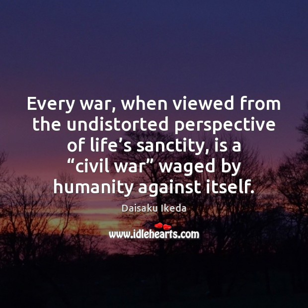Every war, when viewed from the undistorted perspective of life’s sanctity, Daisaku Ikeda Picture Quote