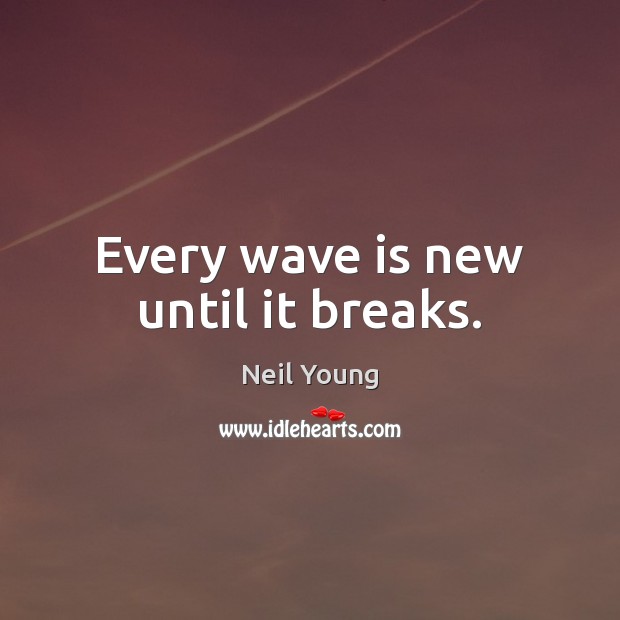 Every wave is new until it breaks. Neil Young Picture Quote