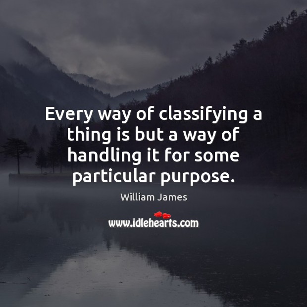 Every way of classifying a thing is but a way of handling it for some particular purpose. 