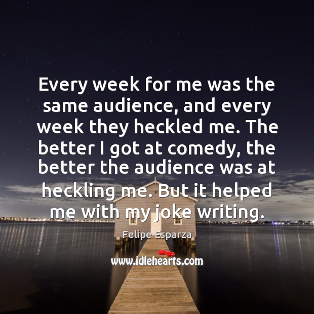 Every week for me was the same audience, and every week they Image