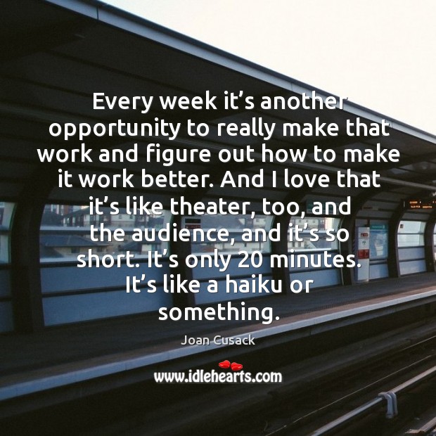 Every week it’s another opportunity to really make that work and figure out how to make it work better. Joan Cusack Picture Quote