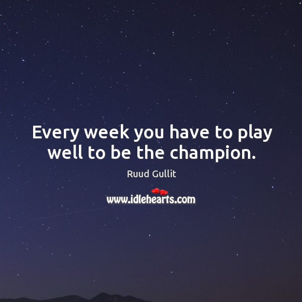 Every week you have to play well to be the champion. Ruud Gullit Picture Quote