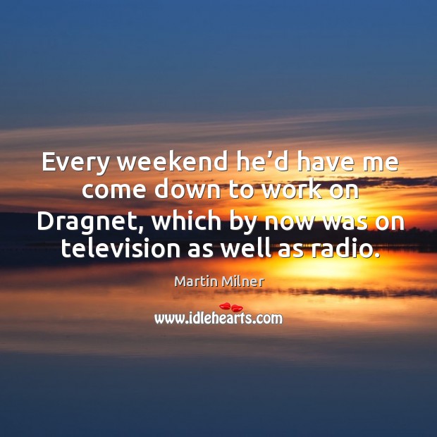 Every weekend he’d have me come down to work on dragnet, which by now was on television as well as radio. Martin Milner Picture Quote
