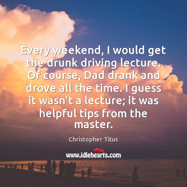 Every weekend, I would get the drunk driving lecture. Of course, Dad Christopher Titus Picture Quote