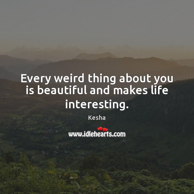 Every weird thing about you is beautiful and makes life interesting. Kesha Picture Quote