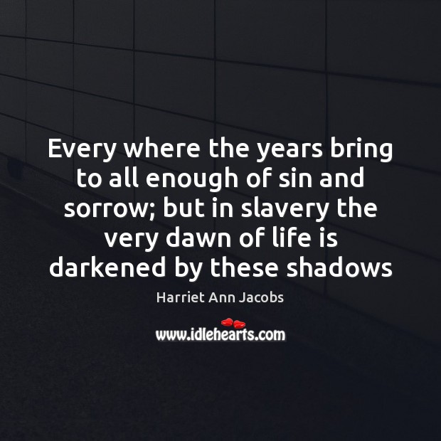 Every where the years bring to all enough of sin and sorrow; Harriet Ann Jacobs Picture Quote