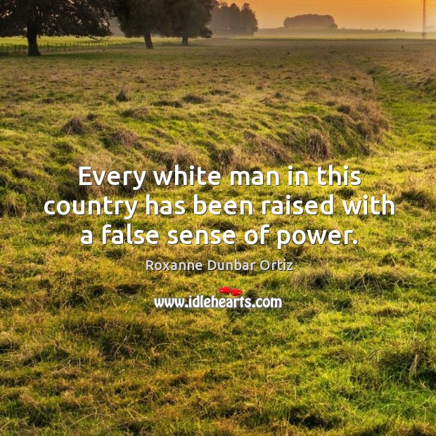 Every white man in this country has been raised with a false sense of power. Roxanne Dunbar Ortiz Picture Quote