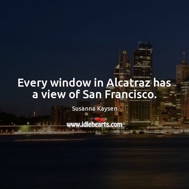 Every window in Alcatraz has a view of San Francisco. Susanna Kaysen Picture Quote