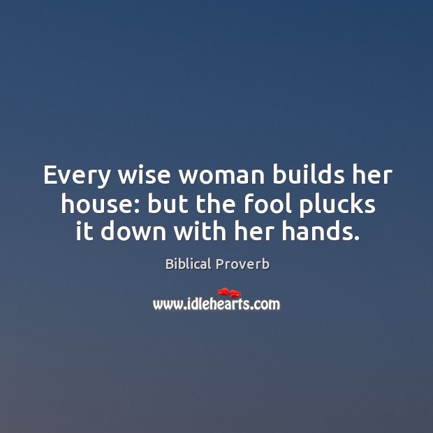 Every wise woman builds her house: but the fool plucks it down with her hands. Biblical Proverbs Image
