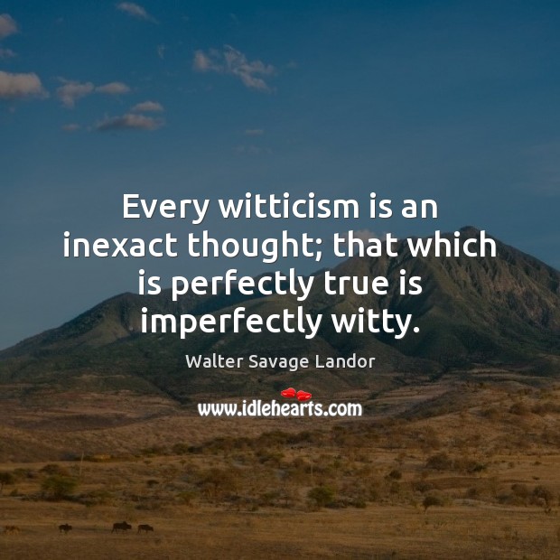 Every witticism is an inexact thought; that which is perfectly true is imperfectly witty. Walter Savage Landor Picture Quote