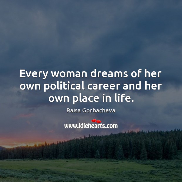 Every woman dreams of her own political career and her own place in life. Raisa Gorbacheva Picture Quote