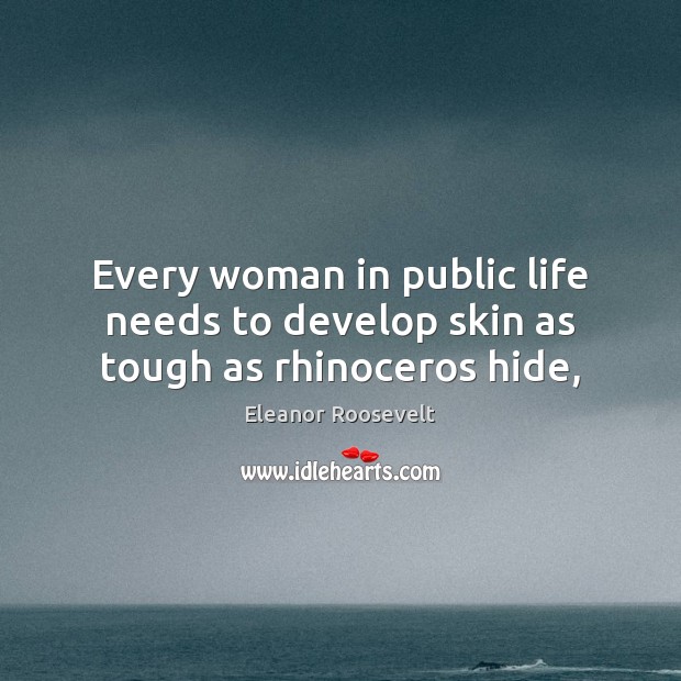 Every woman in public life needs to develop skin as tough as rhinoceros hide, Eleanor Roosevelt Picture Quote