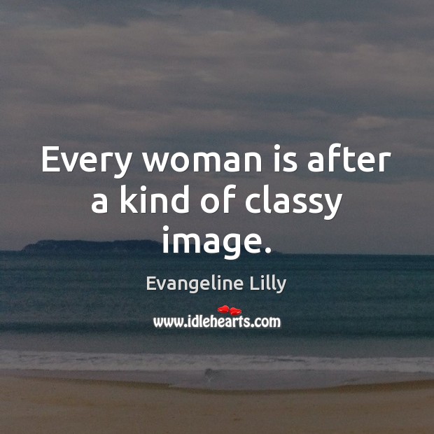 Every woman is after a kind of classy image. Evangeline Lilly Picture Quote