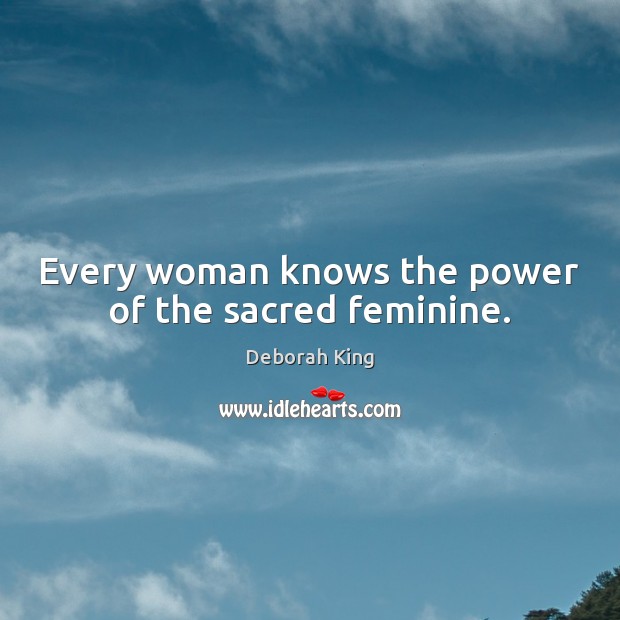 Every woman knows the power of the sacred feminine. Deborah King Picture Quote