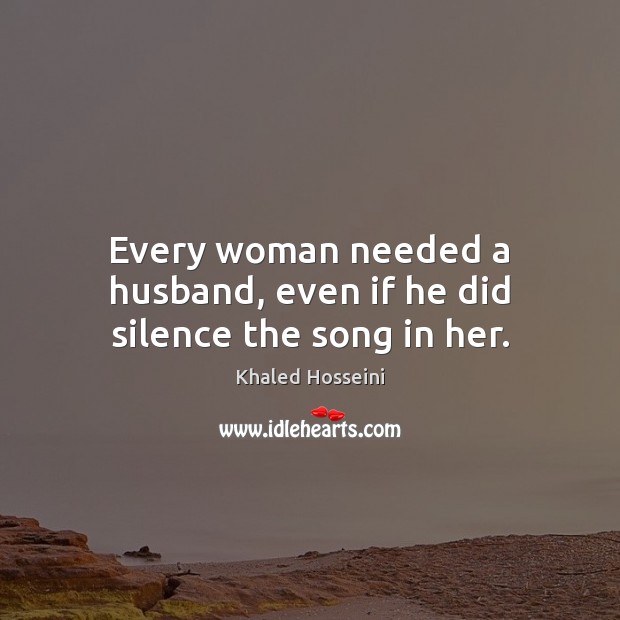 Every woman needed a husband, even if he did silence the song in her. Khaled Hosseini Picture Quote