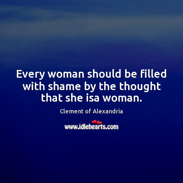 Every woman should be filled with shame by the thought that she isa woman. Clement of Alexandria Picture Quote