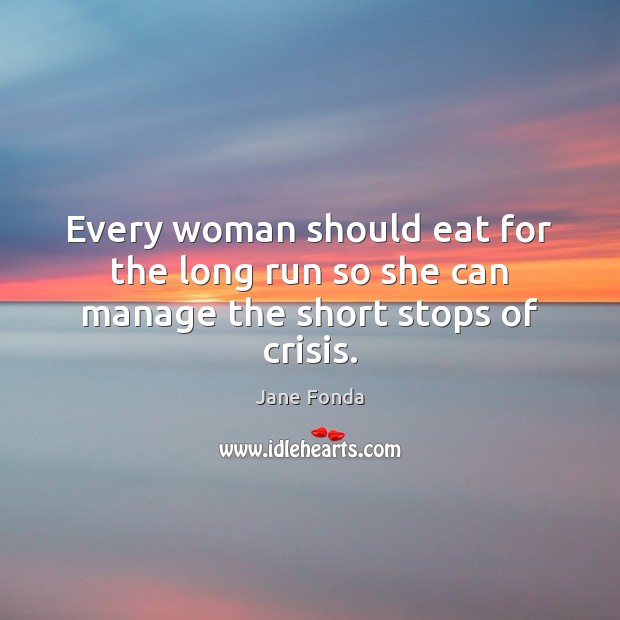 Every woman should eat for the long run so she can manage the short stops of crisis. Jane Fonda Picture Quote