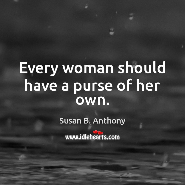 Every woman should have a purse of her own. Susan B. Anthony Picture Quote