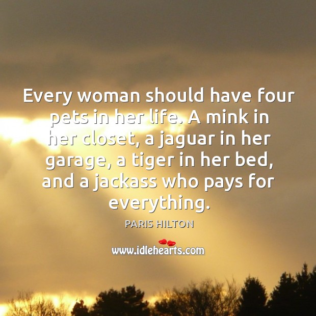 Every woman should have four pets in her life. A mink in her closet, a jaguar in her garage Paris Hilton Picture Quote