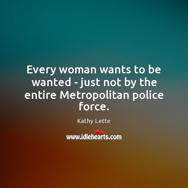 Every woman wants to be wanted – just not by the entire Metropolitan police force. Kathy Lette Picture Quote