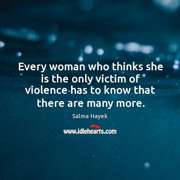 Every woman who thinks she is the only victim of violence has to know that there are many more. Salma Hayek Picture Quote