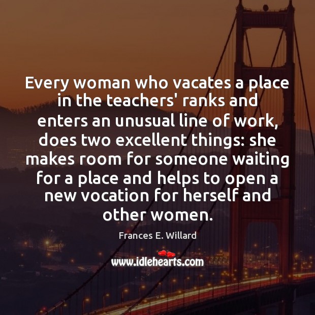 Every woman who vacates a place in the teachers’ ranks and enters Frances E. Willard Picture Quote