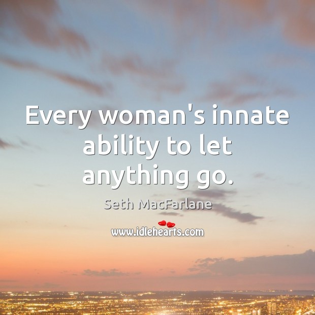 Every woman’s innate ability to let anything go. Seth MacFarlane Picture Quote