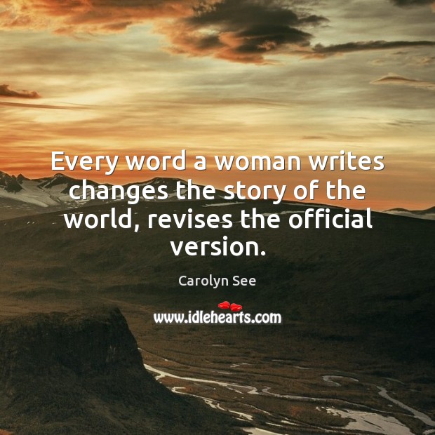 Every word a woman writes changes the story of the world, revises the official version. Carolyn See Picture Quote