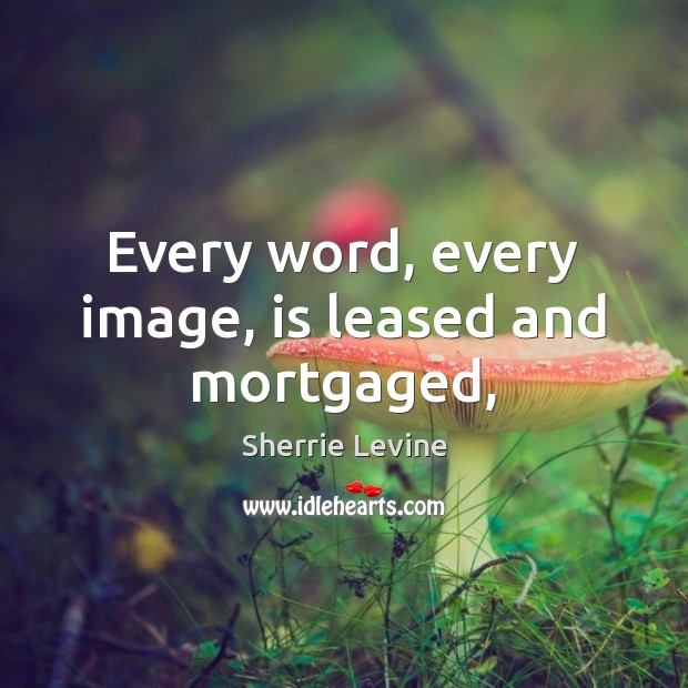 Every word, every image, is leased and mortgaged, Sherrie Levine Picture Quote