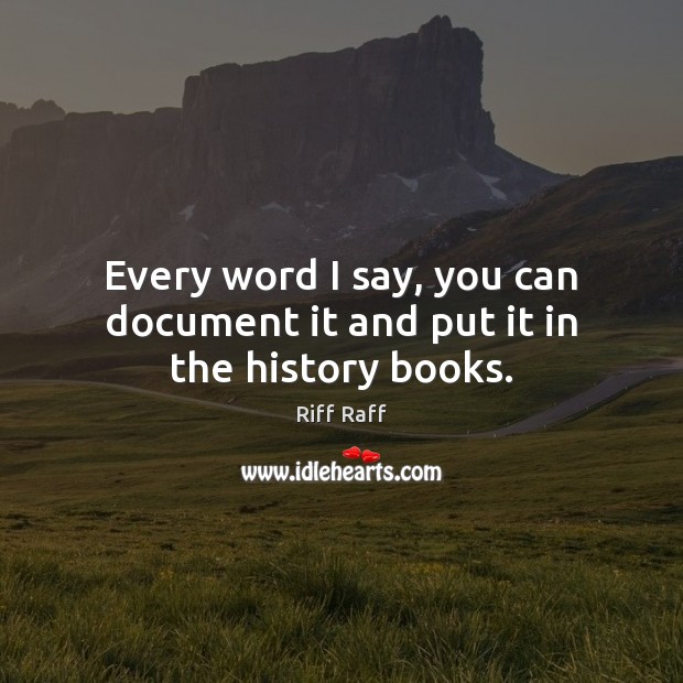 Every word I say, you can document it and put it in the history books. Image