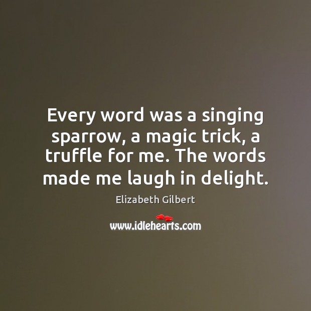 Every word was a singing sparrow, a magic trick, a truffle for Elizabeth Gilbert Picture Quote