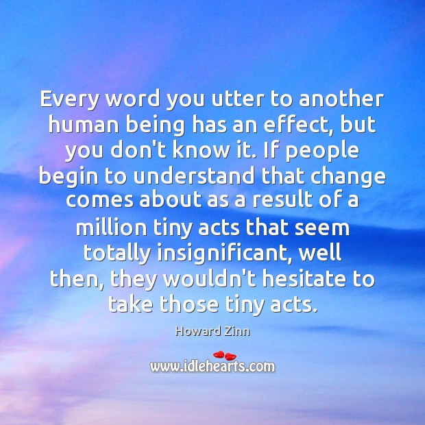 Every word you utter to another human being has an effect, but Howard Zinn Picture Quote