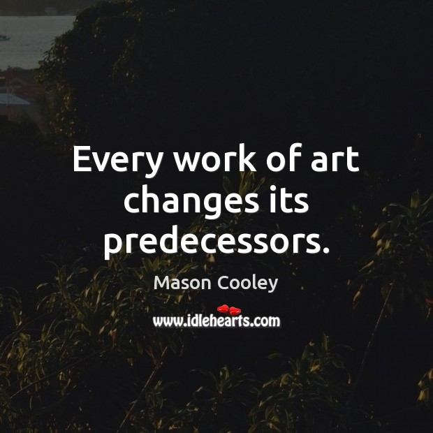 Every work of art changes its predecessors. Mason Cooley Picture Quote