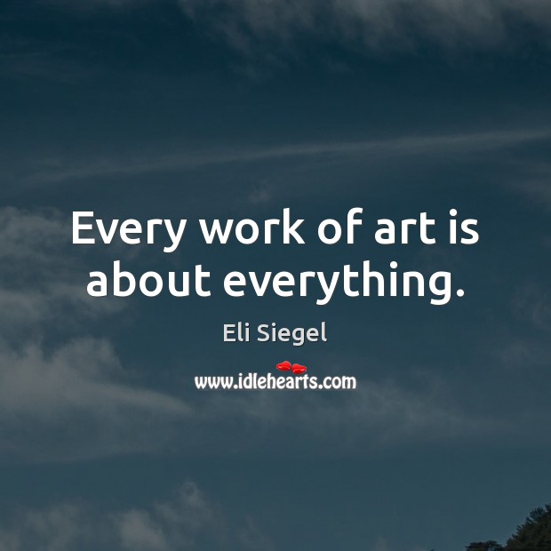 Every work of art is about everything. Eli Siegel Picture Quote