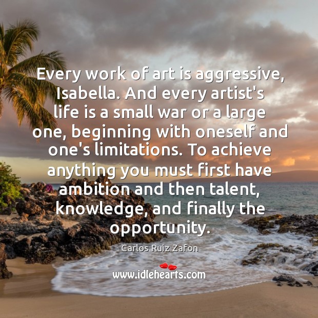 Every work of art is aggressive, Isabella. And every artist’s life is Carlos Ruiz Zafon Picture Quote