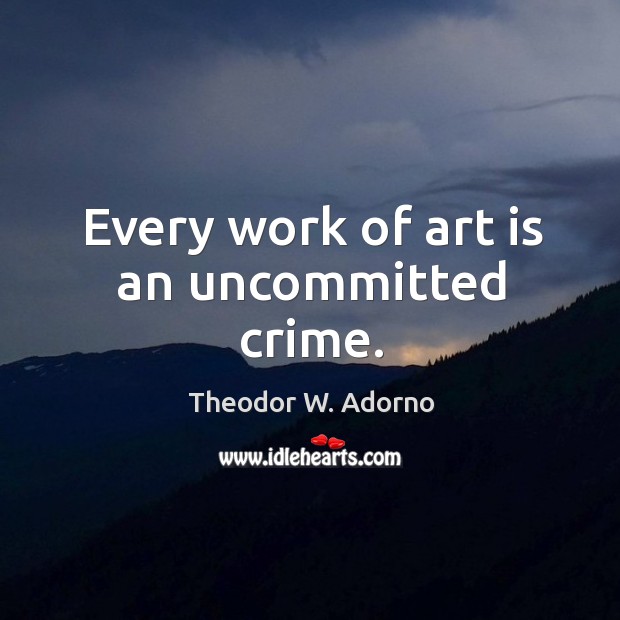Every work of art is an uncommitted crime. Theodor W. Adorno Picture Quote