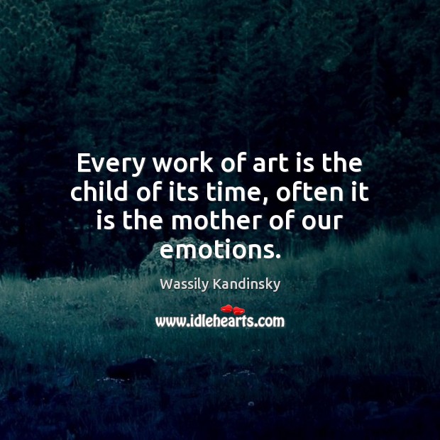 Every work of art is the child of its time, often it is the mother of our emotions. Wassily Kandinsky Picture Quote