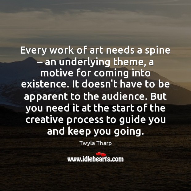 Every work of art needs a spine – an underlying theme, a motive Twyla Tharp Picture Quote