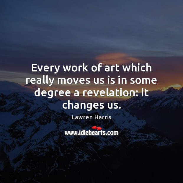 Every work of art which really moves us is in some degree a revelation: it changes us. Lawren Harris Picture Quote