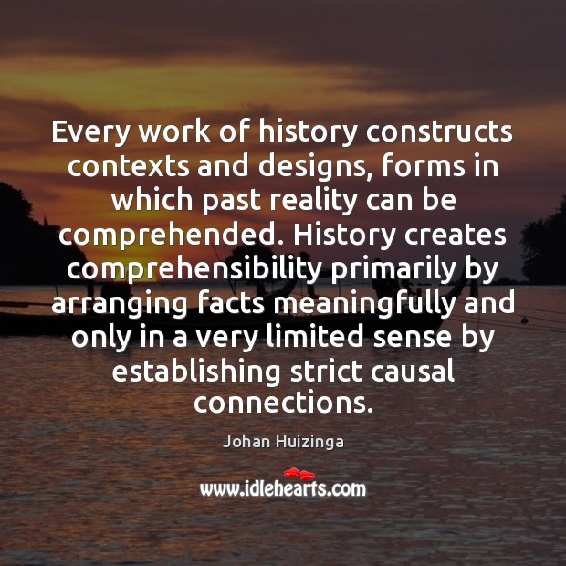 Every work of history constructs contexts and designs, forms in which past Johan Huizinga Picture Quote