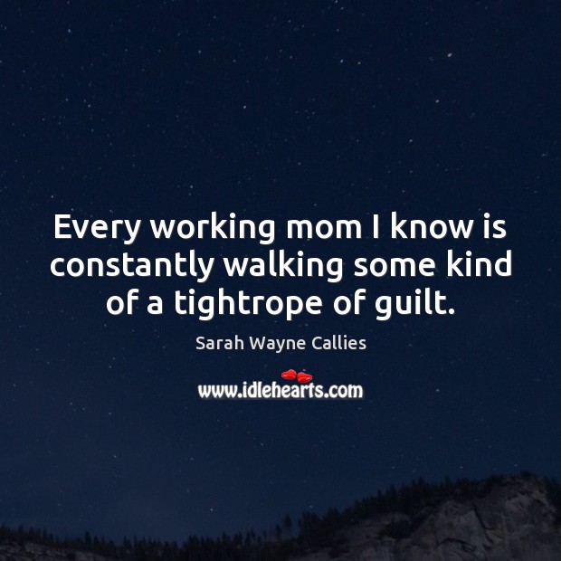 Every working mom I know is constantly walking some kind of a tightrope of guilt. Guilt Quotes Image
