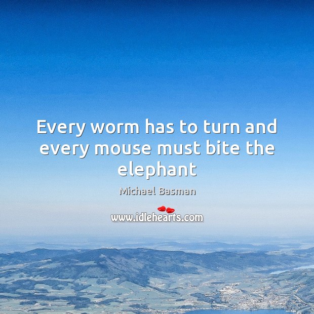 Every worm has to turn and every mouse must bite the elephant Michael Basman Picture Quote