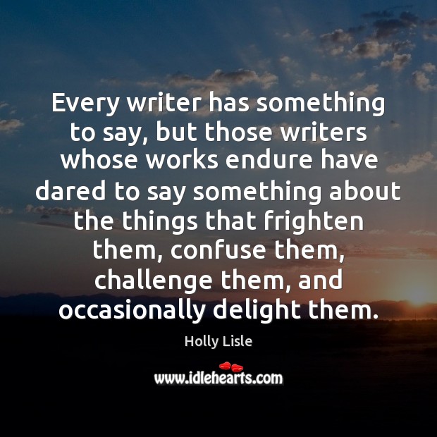 Every writer has something to say, but those writers whose works endure Holly Lisle Picture Quote