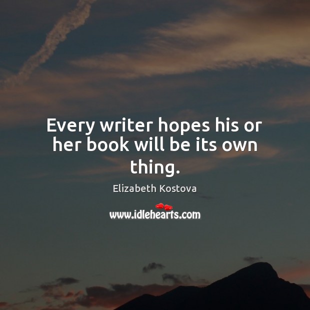 Every writer hopes his or her book will be its own thing. Elizabeth Kostova Picture Quote