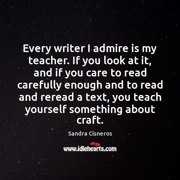 Every writer I admire is my teacher. If you look at it, Sandra Cisneros Picture Quote