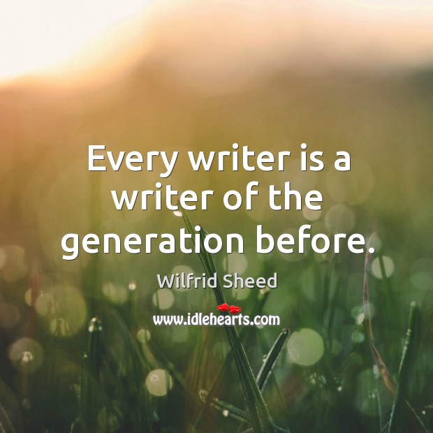 Every writer is a writer of the generation before. Wilfrid Sheed Picture Quote