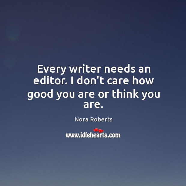 Every writer needs an editor. I don’t care how good you are or think you are. Nora Roberts Picture Quote