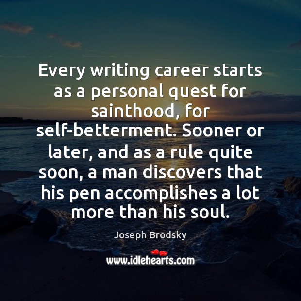 Every writing career starts as a personal quest for sainthood, for self-betterment. Joseph Brodsky Picture Quote
