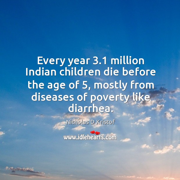 Every year 3.1 million indian children die before the age of 5, mostly from diseases of poverty like diarrhea. Nicholas D Kristof Picture Quote
